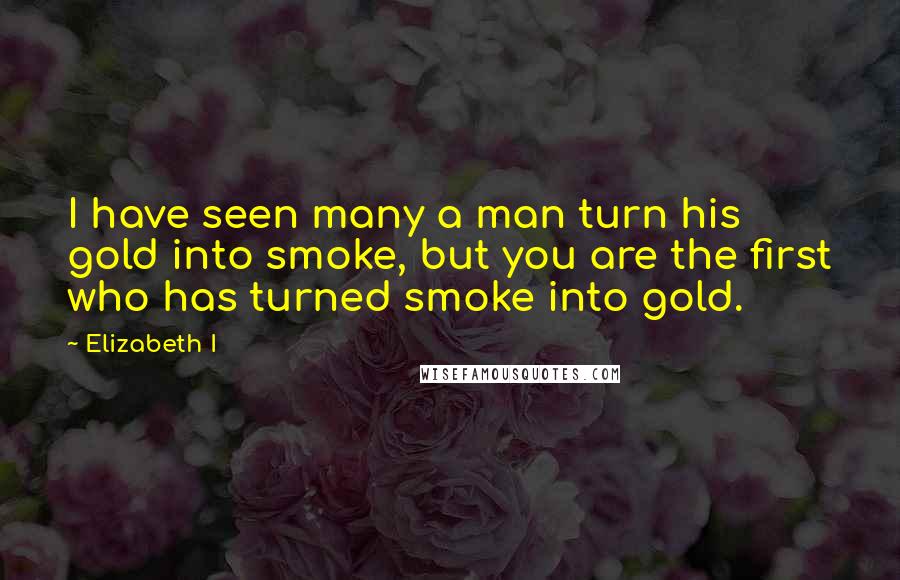 Elizabeth I Quotes: I have seen many a man turn his gold into smoke, but you are the first who has turned smoke into gold.