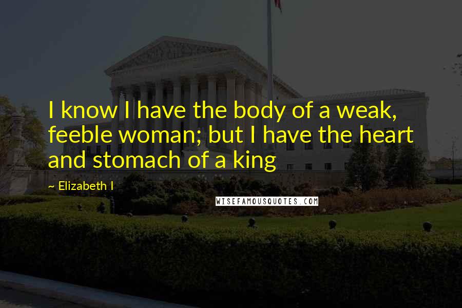 Elizabeth I Quotes: I know I have the body of a weak, feeble woman; but I have the heart and stomach of a king