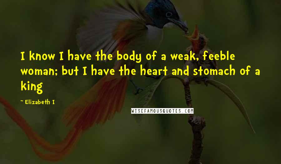 Elizabeth I Quotes: I know I have the body of a weak, feeble woman; but I have the heart and stomach of a king