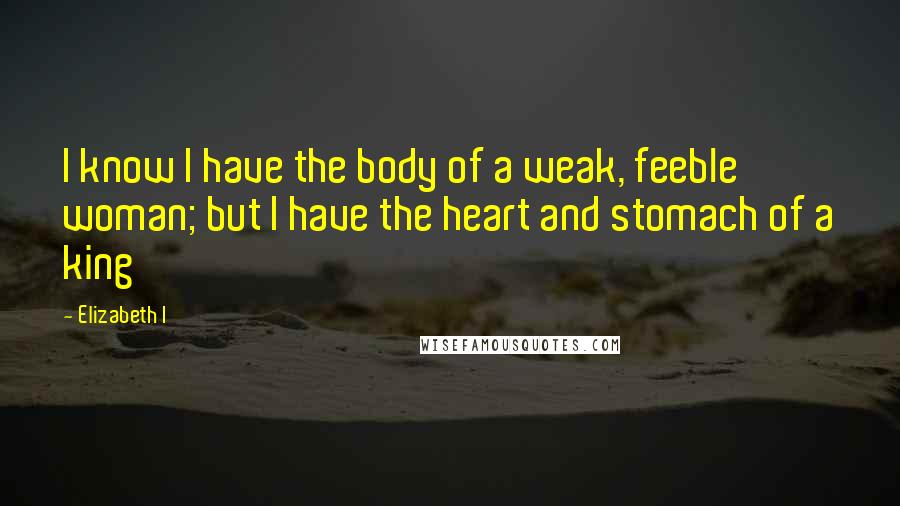 Elizabeth I Quotes: I know I have the body of a weak, feeble woman; but I have the heart and stomach of a king