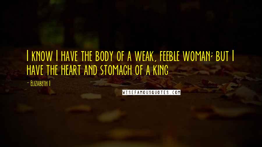 Elizabeth I Quotes: I know I have the body of a weak, feeble woman; but I have the heart and stomach of a king