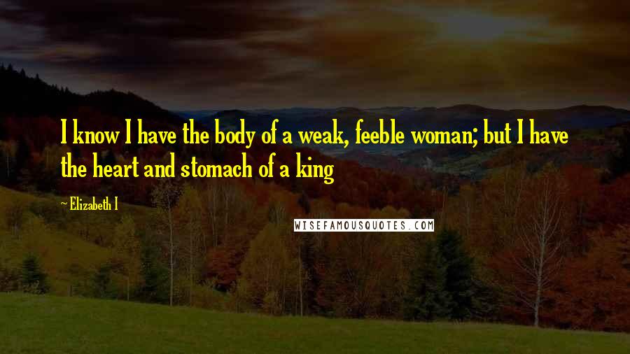 Elizabeth I Quotes: I know I have the body of a weak, feeble woman; but I have the heart and stomach of a king