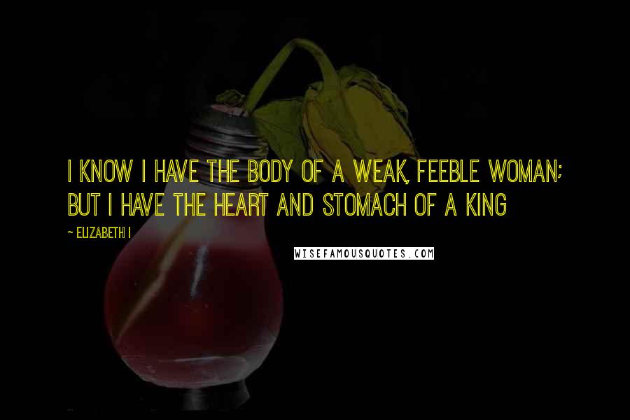 Elizabeth I Quotes: I know I have the body of a weak, feeble woman; but I have the heart and stomach of a king