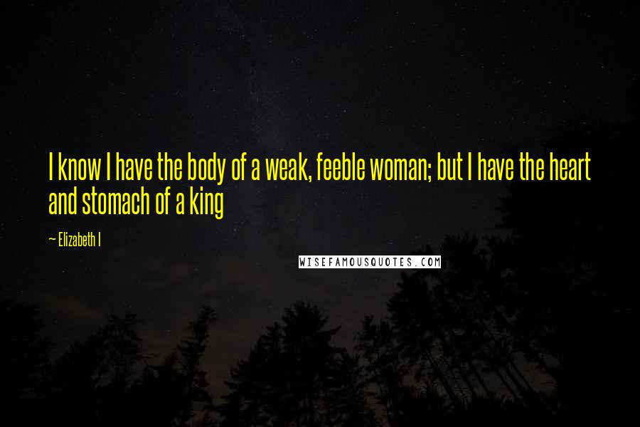 Elizabeth I Quotes: I know I have the body of a weak, feeble woman; but I have the heart and stomach of a king