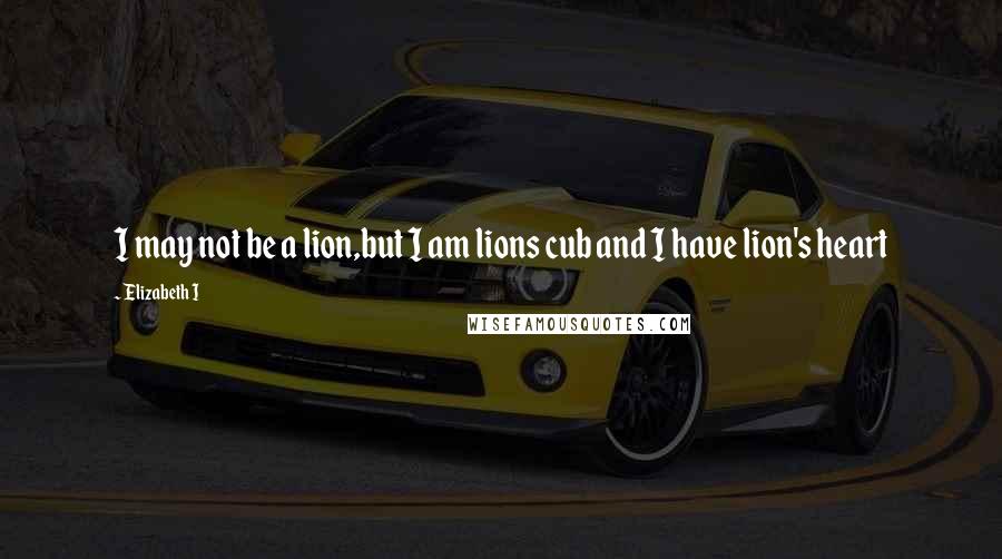 Elizabeth I Quotes: I may not be a lion,but I am lions cub and I have lion's heart