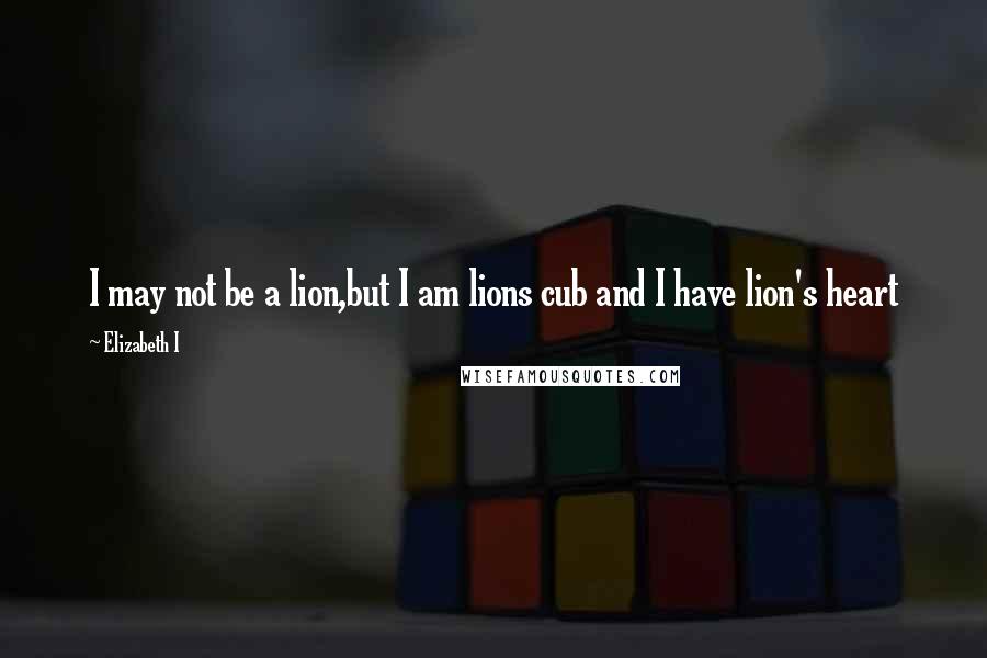 Elizabeth I Quotes: I may not be a lion,but I am lions cub and I have lion's heart