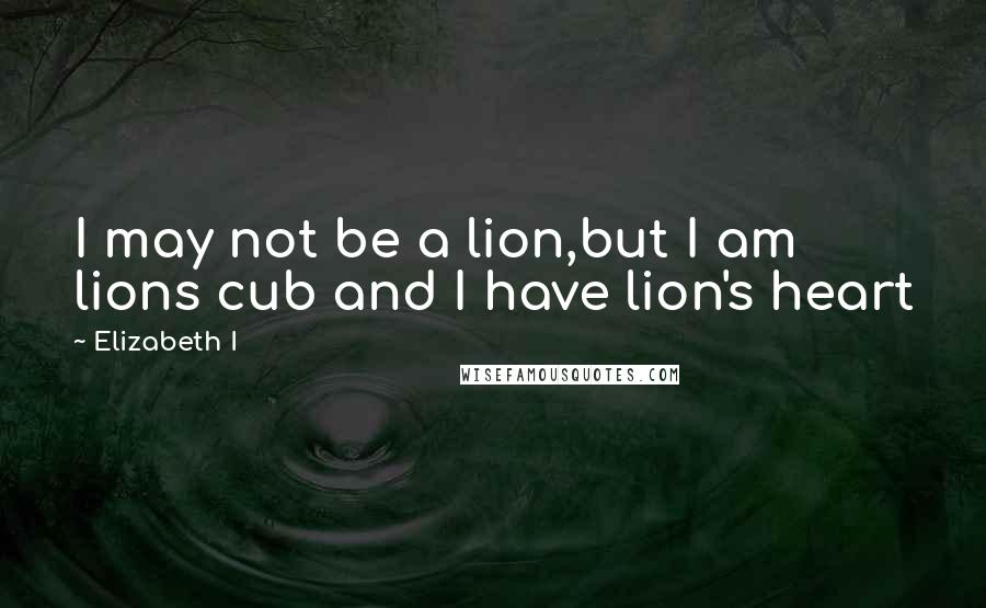 Elizabeth I Quotes: I may not be a lion,but I am lions cub and I have lion's heart