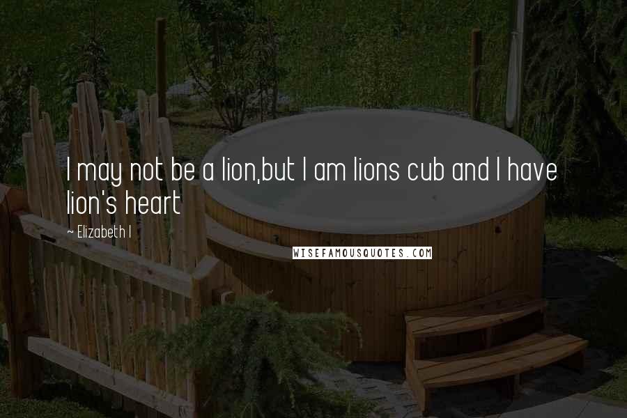 Elizabeth I Quotes: I may not be a lion,but I am lions cub and I have lion's heart