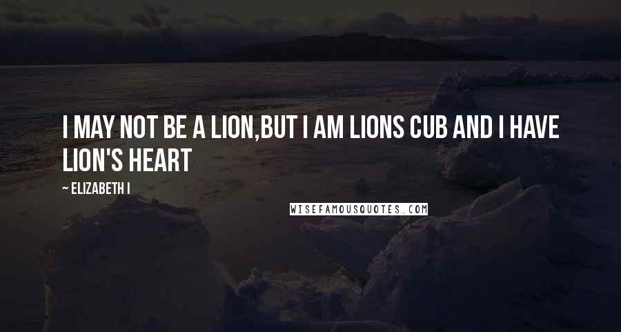 Elizabeth I Quotes: I may not be a lion,but I am lions cub and I have lion's heart