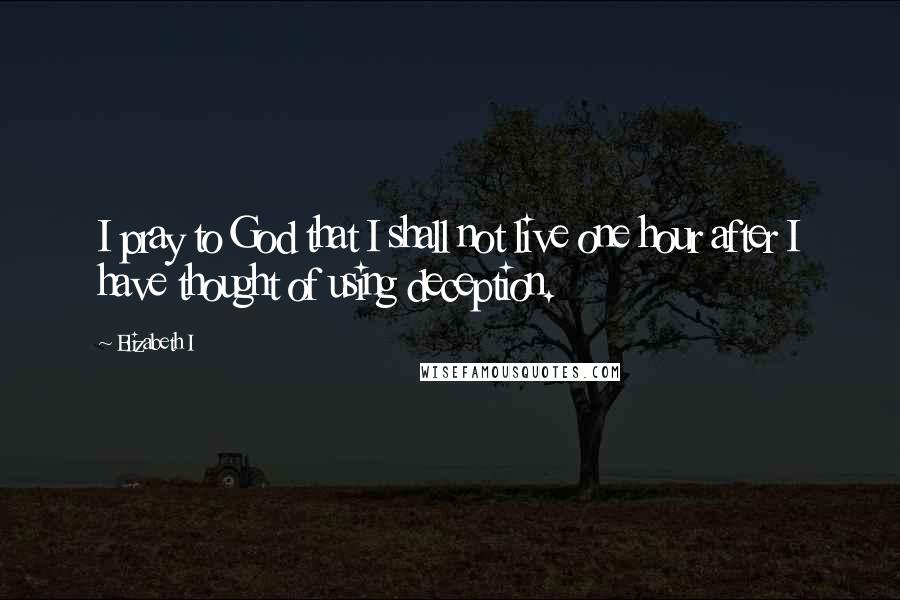 Elizabeth I Quotes: I pray to God that I shall not live one hour after I have thought of using deception.
