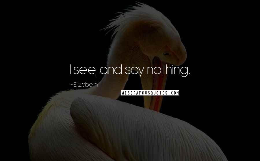 Elizabeth I Quotes: I see, and say nothing.