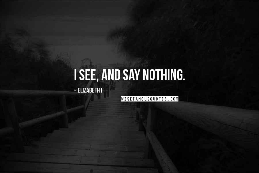 Elizabeth I Quotes: I see, and say nothing.