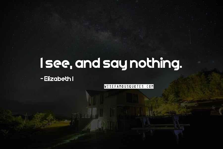 Elizabeth I Quotes: I see, and say nothing.