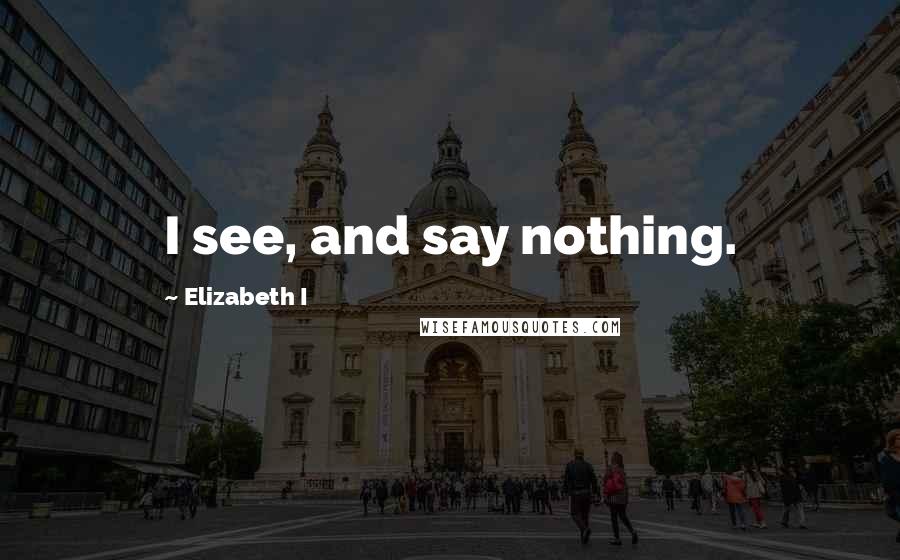 Elizabeth I Quotes: I see, and say nothing.