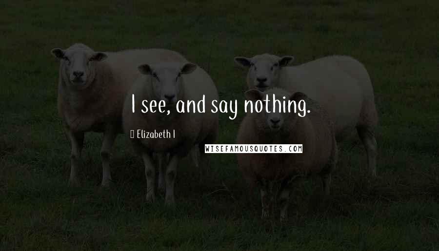 Elizabeth I Quotes: I see, and say nothing.