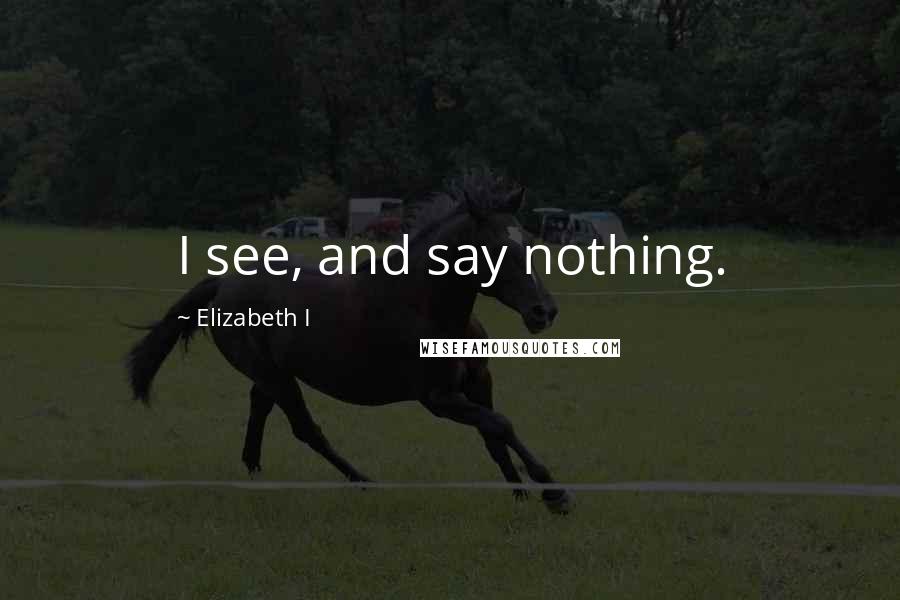 Elizabeth I Quotes: I see, and say nothing.