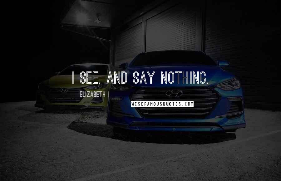 Elizabeth I Quotes: I see, and say nothing.