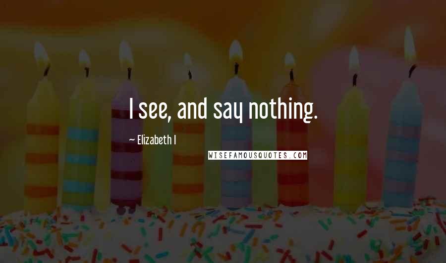 Elizabeth I Quotes: I see, and say nothing.