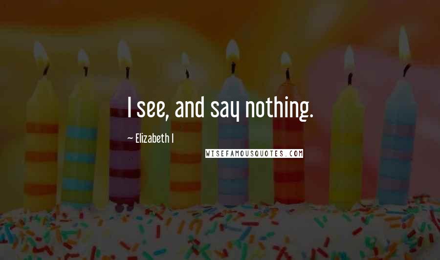 Elizabeth I Quotes: I see, and say nothing.