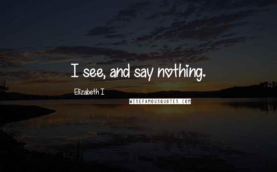 Elizabeth I Quotes: I see, and say nothing.