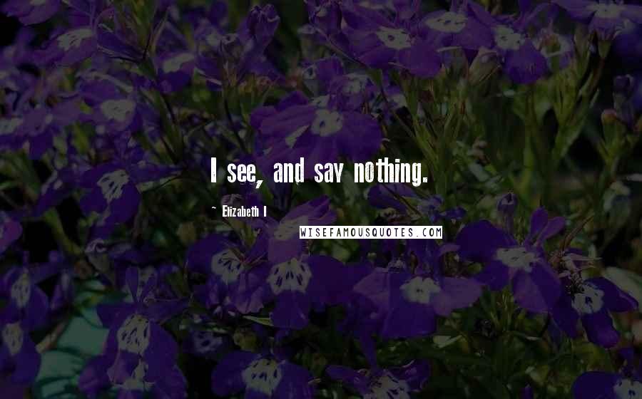 Elizabeth I Quotes: I see, and say nothing.