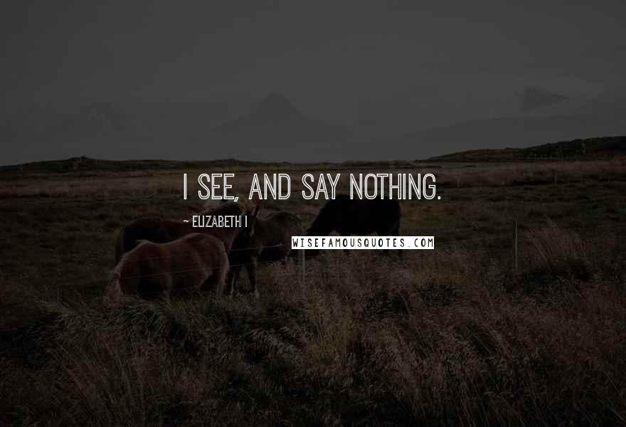 Elizabeth I Quotes: I see, and say nothing.
