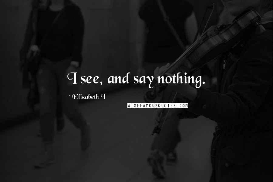 Elizabeth I Quotes: I see, and say nothing.