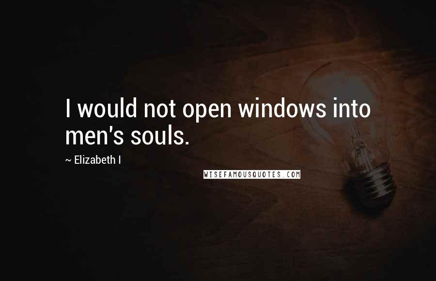 Elizabeth I Quotes: I would not open windows into men's souls.