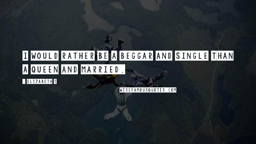 Elizabeth I Quotes: I would rather be a beggar and single than a queen and married.