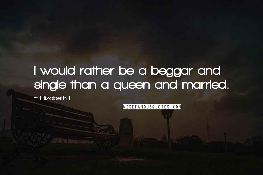 Elizabeth I Quotes: I would rather be a beggar and single than a queen and married.