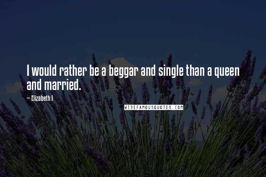 Elizabeth I Quotes: I would rather be a beggar and single than a queen and married.