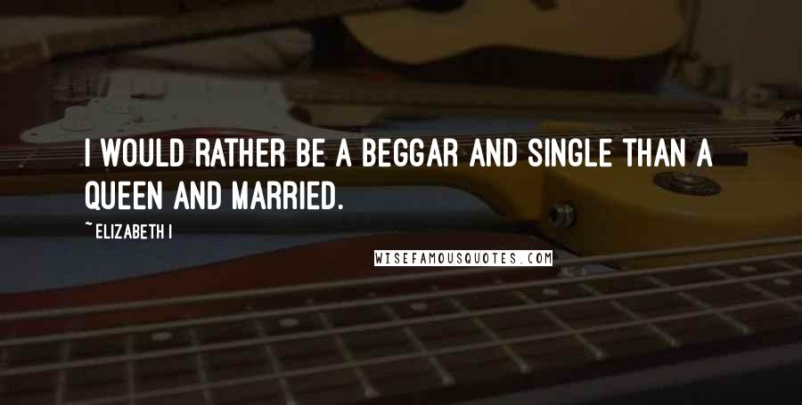 Elizabeth I Quotes: I would rather be a beggar and single than a queen and married.