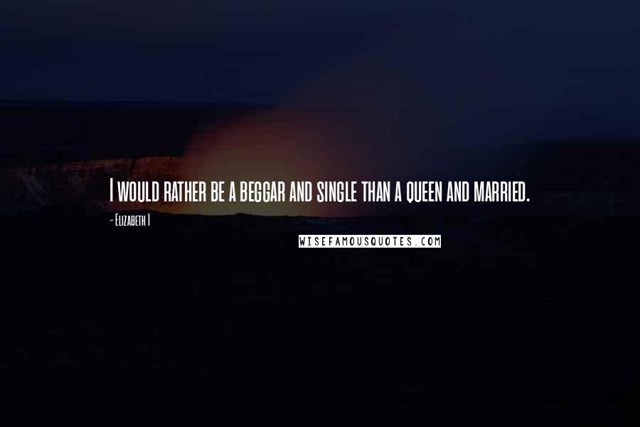 Elizabeth I Quotes: I would rather be a beggar and single than a queen and married.