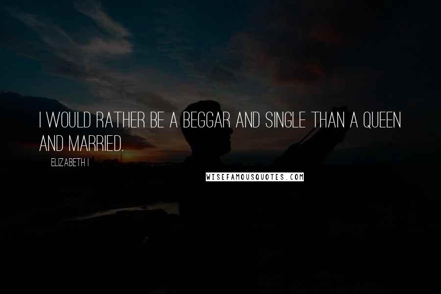 Elizabeth I Quotes: I would rather be a beggar and single than a queen and married.