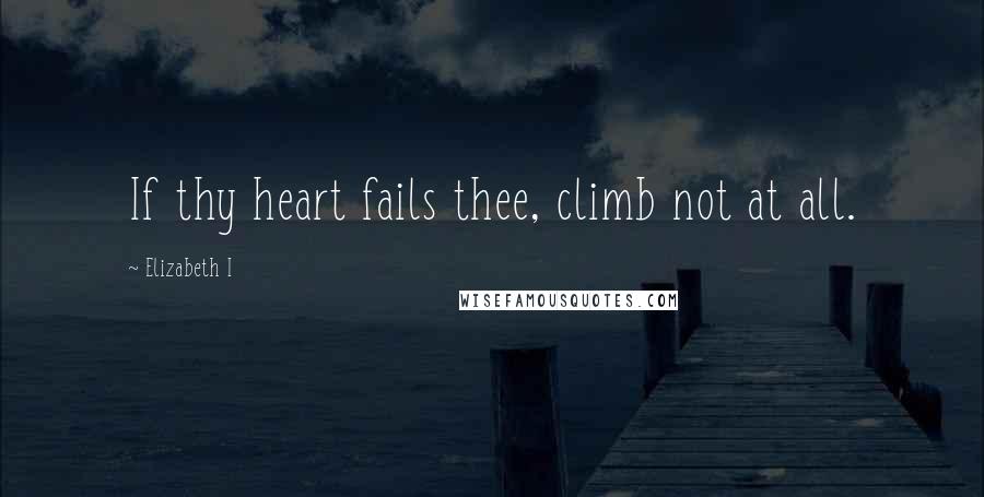 Elizabeth I Quotes: If thy heart fails thee, climb not at all.