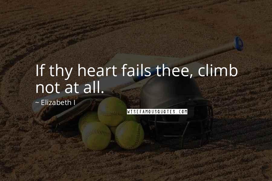 Elizabeth I Quotes: If thy heart fails thee, climb not at all.