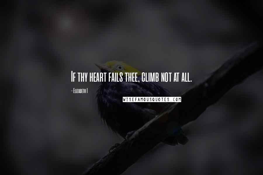 Elizabeth I Quotes: If thy heart fails thee, climb not at all.