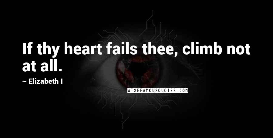 Elizabeth I Quotes: If thy heart fails thee, climb not at all.