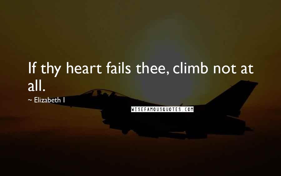 Elizabeth I Quotes: If thy heart fails thee, climb not at all.