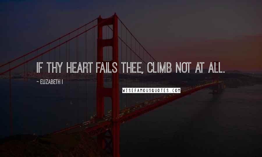 Elizabeth I Quotes: If thy heart fails thee, climb not at all.