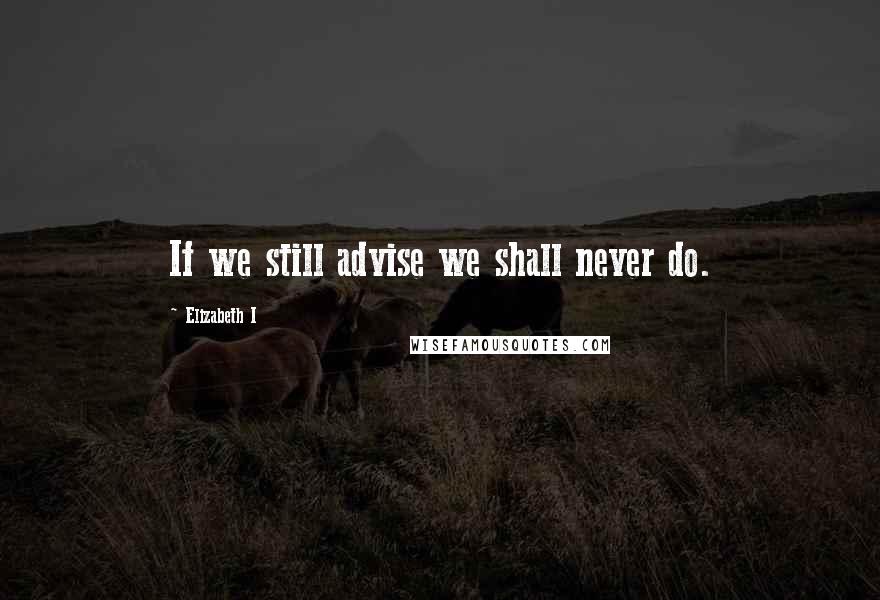 Elizabeth I Quotes: If we still advise we shall never do.