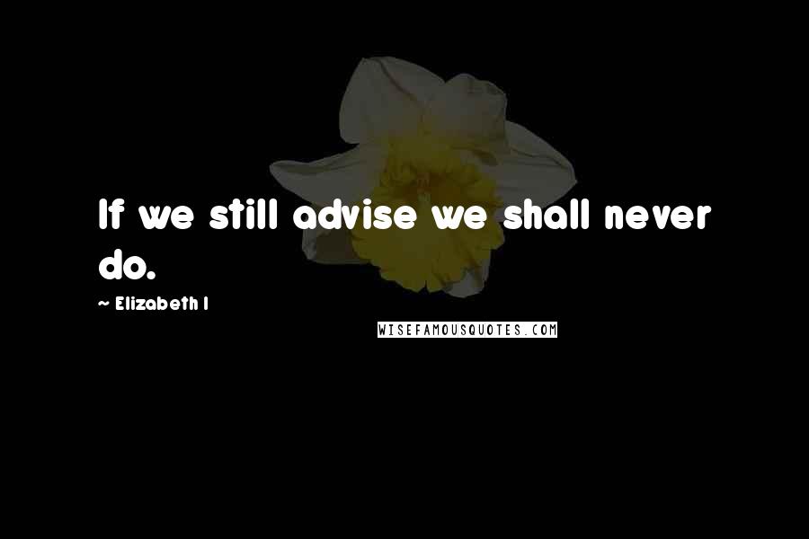 Elizabeth I Quotes: If we still advise we shall never do.