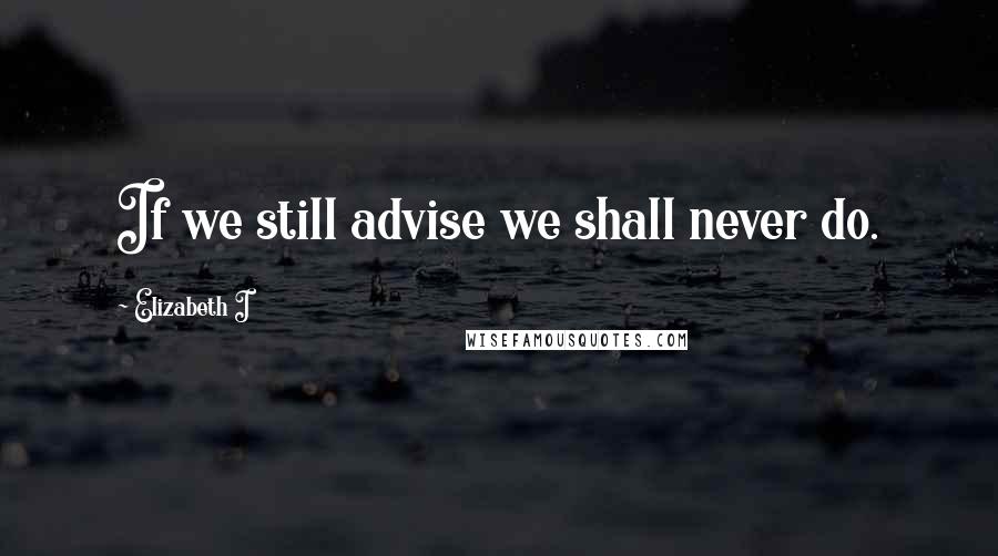 Elizabeth I Quotes: If we still advise we shall never do.