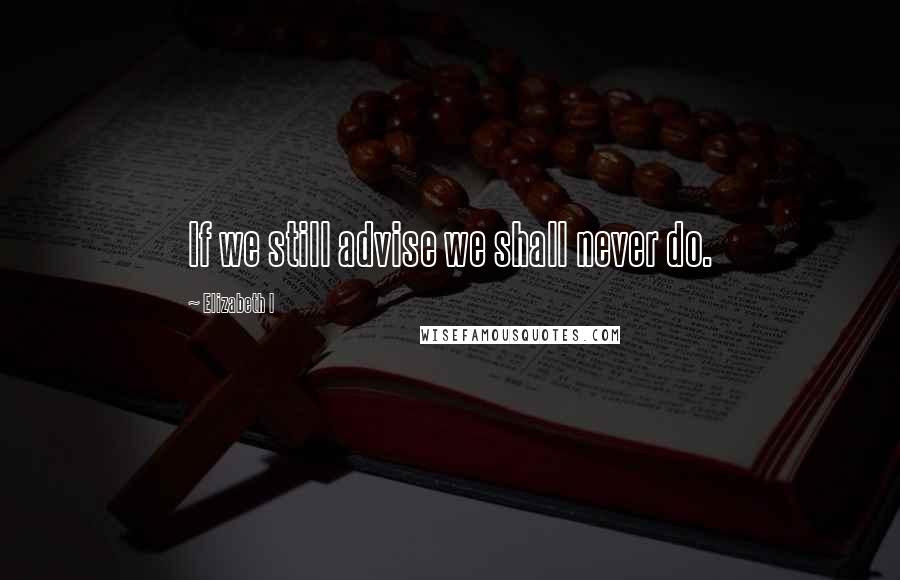 Elizabeth I Quotes: If we still advise we shall never do.