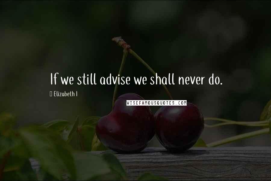 Elizabeth I Quotes: If we still advise we shall never do.