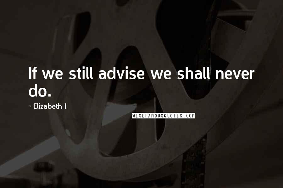 Elizabeth I Quotes: If we still advise we shall never do.