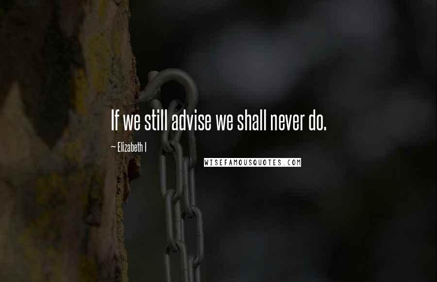 Elizabeth I Quotes: If we still advise we shall never do.