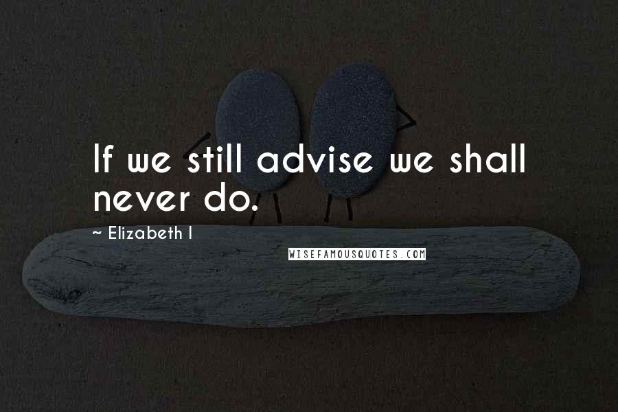 Elizabeth I Quotes: If we still advise we shall never do.