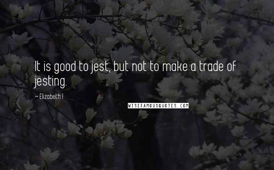 Elizabeth I Quotes: It is good to jest, but not to make a trade of jesting.