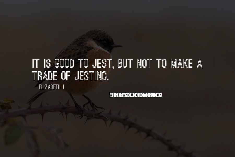 Elizabeth I Quotes: It is good to jest, but not to make a trade of jesting.